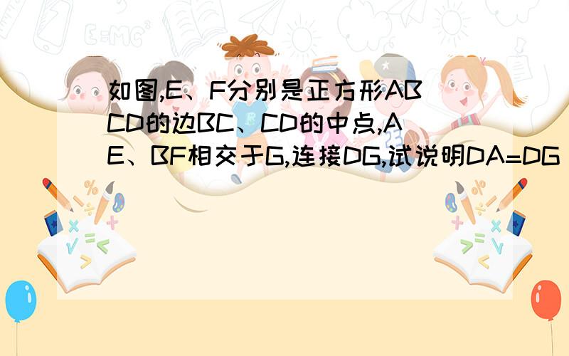 如图,E、F分别是正方形ABCD的边BC、CD的中点,AE、BF相交于G,连接DG,试说明DA=DG