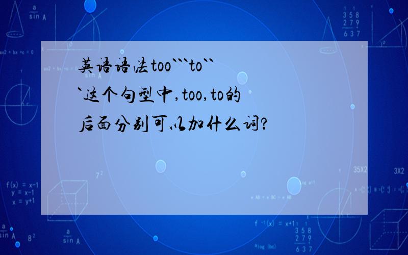 英语语法too```to```这个句型中,too,to的后面分别可以加什么词?