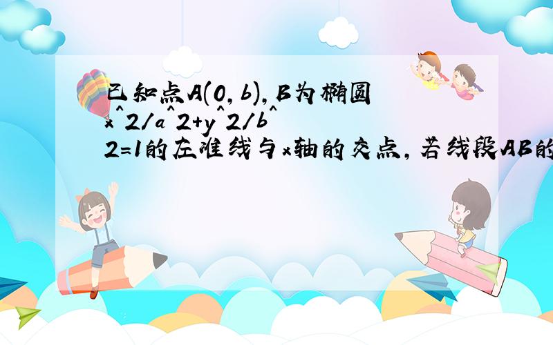 已知点A(0,b),B为椭圆x^2/a^2+y^2/b^2=1的左准线与x轴的交点,若线段AB的中点C在椭圆上,则该椭圆