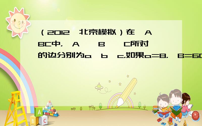 （2012•北京模拟）在△ABC中，∠A、∠B、∠C所对的边分别为a、b、c，如果a=8，∠B=60°，∠C=75°，那