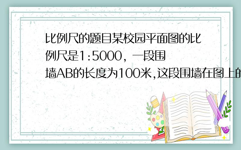 比例尺的题目某校园平面图的比例尺是1:5000, 一段围墙AB的长度为100米,这段围墙在图上的距离为多少厘米某地在比例