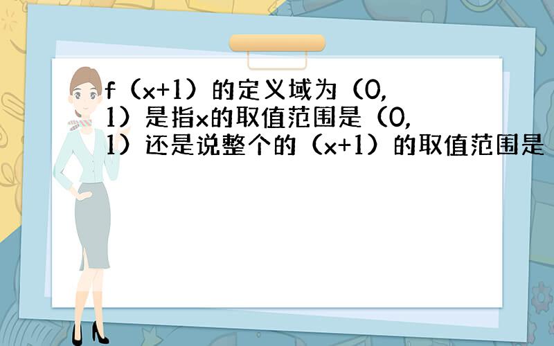 f（x+1）的定义域为（0,1）是指x的取值范围是（0,1）还是说整个的（x+1）的取值范围是（0,1）?