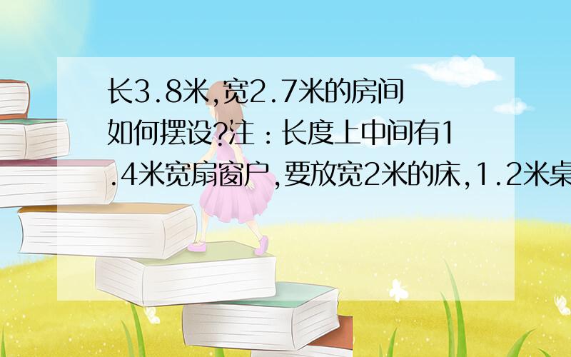 长3.8米,宽2.7米的房间如何摆设?注：长度上中间有1.4米宽扇窗户,要放宽2米的床,1.2米桌如题