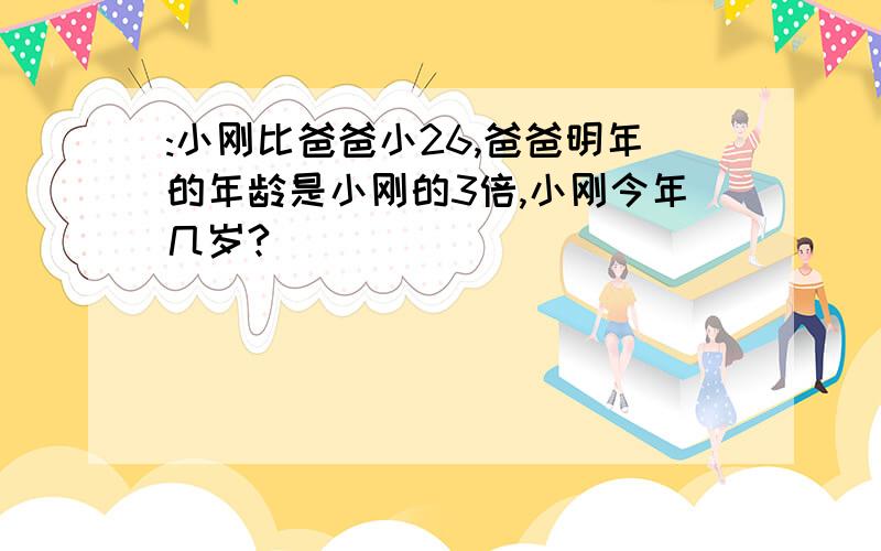 :小刚比爸爸小26,爸爸明年的年龄是小刚的3倍,小刚今年几岁?