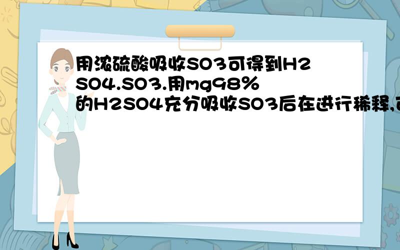 用浓硫酸吸收SO3可得到H2SO4.SO3.用mg98％的H2SO4充分吸收SO3后在进行稀释,可得到98％的硫酸的质量