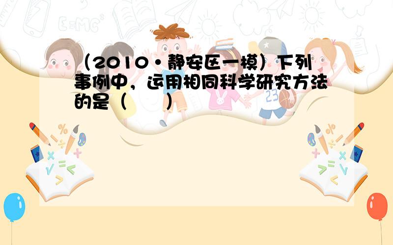 （2010•静安区一模）下列事例中，运用相同科学研究方法的是（　　）