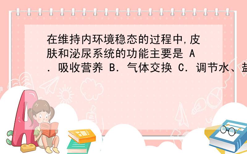 在维持内环境稳态的过程中,皮肤和泌尿系统的功能主要是 A．吸收营养 B．气体交换 C．调节水、盐平衡 D．物质运输