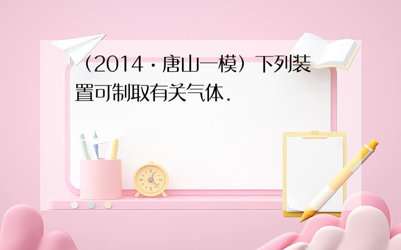 （2014•唐山一模）下列装置可制取有关气体．