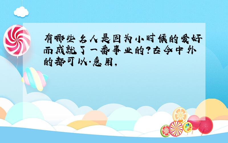 有哪些名人是因为小时候的爱好而成就了一番事业的?古今中外的都可以.急用,