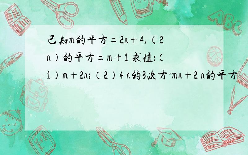 已知m的平方=2n+4,（2n）的平方=m+1 求值：（1）m+2n；（2）4 n的3次方-mn+2 n的平方