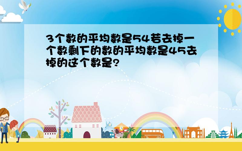 3个数的平均数是54若去掉一个数剩下的数的平均数是45去掉的这个数是?