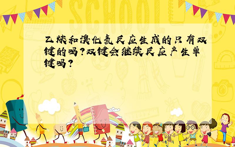 乙炔和溴化氢反应生成的只有双键的吗?双键会继续反应产生单键吗?