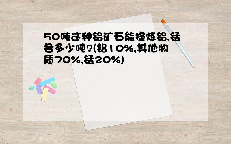 50吨这种铝矿石能提炼铝,锰各多少吨?(铝10%,其他物质70%,锰20%)