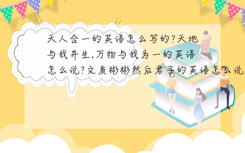 天人合一的英语怎么写的?天地与我并生,万物与我为一的英语怎么说?文质彬彬然后君子的英语怎么说?谢