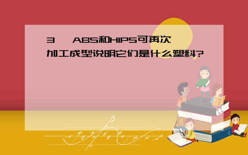 3、 ABS和HIPS可再次加工成型说明它们是什么塑料?