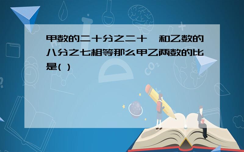 甲数的二十分之二十一和乙数的八分之七相等那么甲乙两数的比是( )