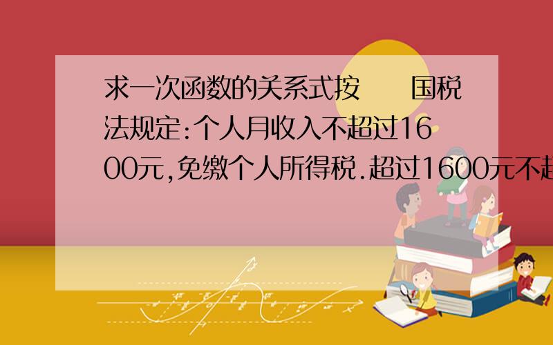 求一次函数的关系式按炤嚄国税法规定:个人月收入不超过1600元,免缴个人所得税.超过1600元不超过2100元的部分,需