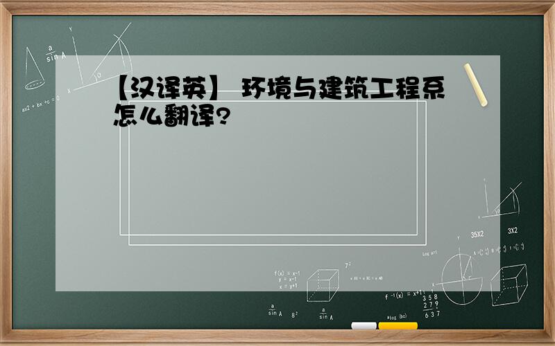 【汉译英】 环境与建筑工程系 怎么翻译?