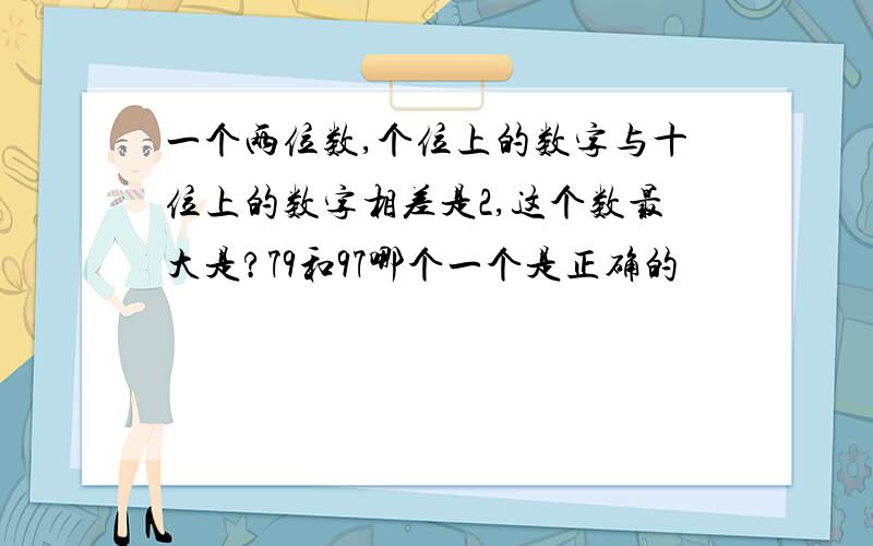 一个两位数,个位上的数字与十位上的数字相差是2,这个数最大是?79和97哪个一个是正确的