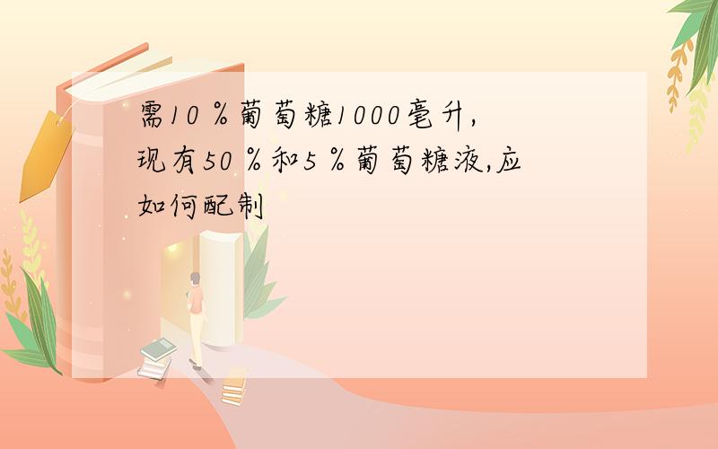 需10％葡萄糖1000毫升,现有50％和5％葡萄糖液,应如何配制