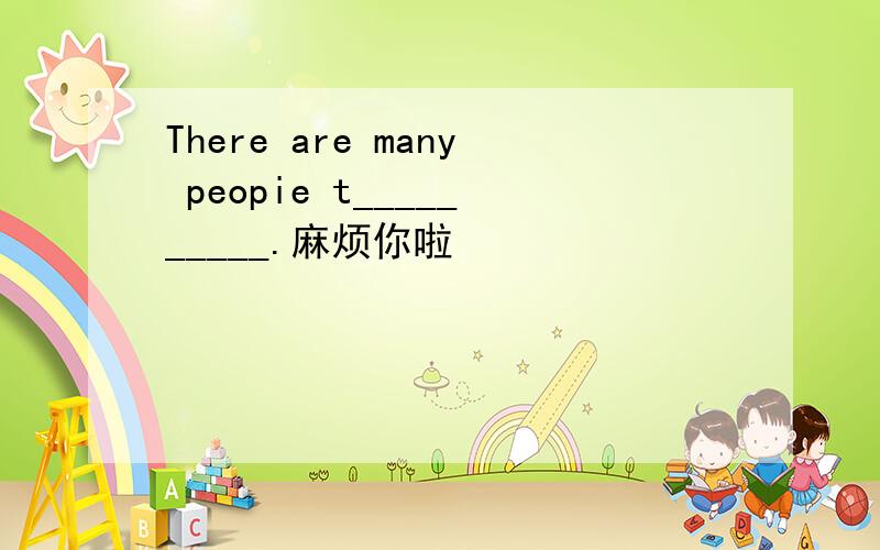 There are many peopie t__________.麻烦你啦