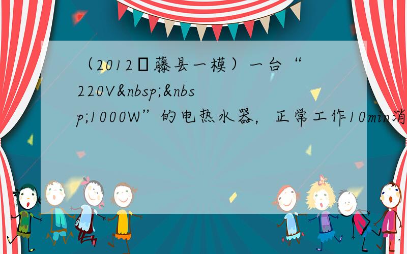 （2012•藤县一模）一台“220V  1000W”的电热水器，正常工作10min消耗的电能70%被