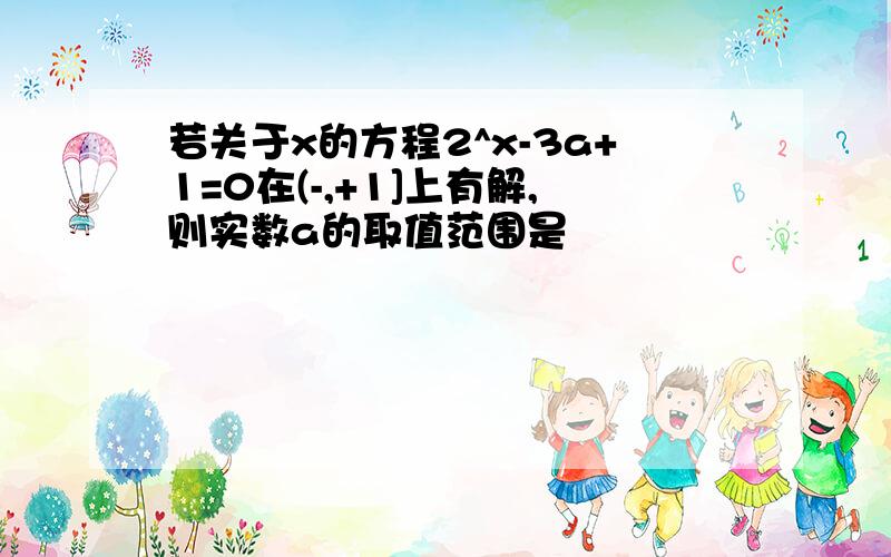 若关于x的方程2^x-3a+1=0在(-,+1]上有解,则实数a的取值范围是