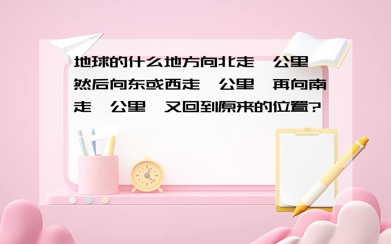 地球的什么地方向北走一公里,然后向东或西走一公里,再向南走一公里,又回到原来的位置?