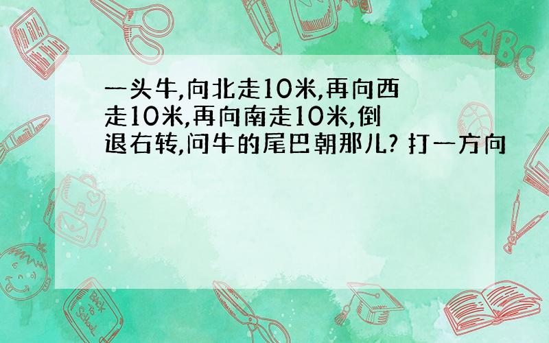 一头牛,向北走10米,再向西走10米,再向南走10米,倒退右转,问牛的尾巴朝那儿? 打一方向