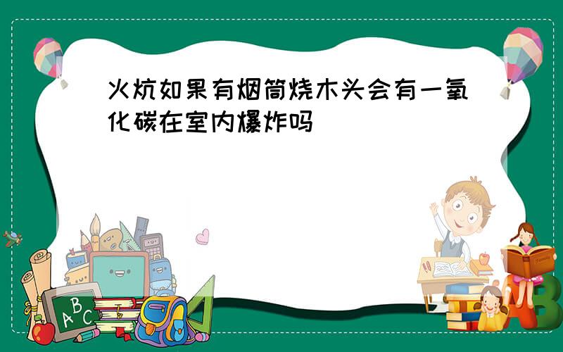 火炕如果有烟筒烧木头会有一氧化碳在室内爆炸吗