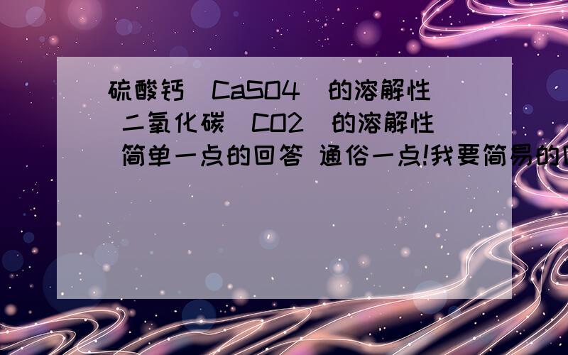 硫酸钙（CaSO4）的溶解性 二氧化碳（CO2）的溶解性 简单一点的回答 通俗一点!我要简易的回答!一定要简洁哦!通俗易