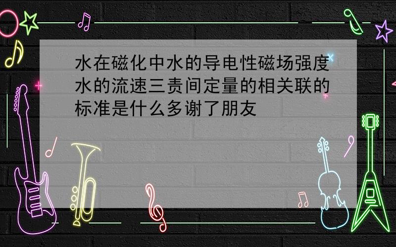 水在磁化中水的导电性磁场强度水的流速三责间定量的相关联的标准是什么多谢了朋友