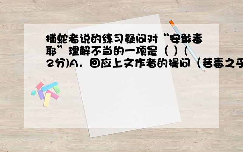 捕蛇者说的练习疑问对“安敢毒耶”理解不当的一项是（ ）(2分)A．回应上文作者的提问（若毒之乎）.B．用反问句委婉表示捕