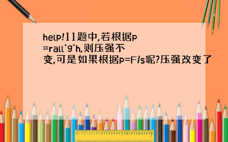 help!11题中,若根据p=rall*g*h,则压强不变,可是如果根据p=F/s呢?压强改变了