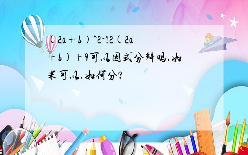 (2a+b)^2-12(2a+b)+9可以因式分解吗,如果可以,如何分?