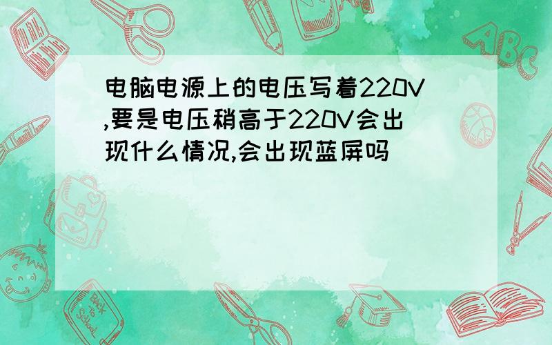 电脑电源上的电压写着220V,要是电压稍高于220V会出现什么情况,会出现蓝屏吗