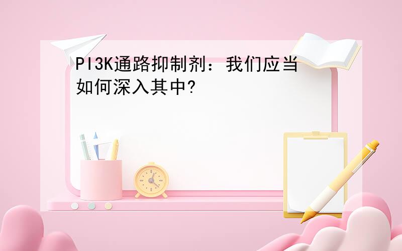 PI3K通路抑制剂：我们应当如何深入其中?