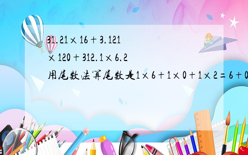 31.21×16+3.121×120+312.1×6.2用尾数法算尾数是1×6+1×0+1×2=6+0+2=8.为什么结