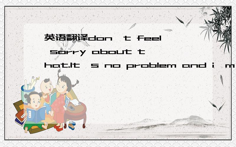 英语翻译don't feel sorry about that.It's no problem and i'm used