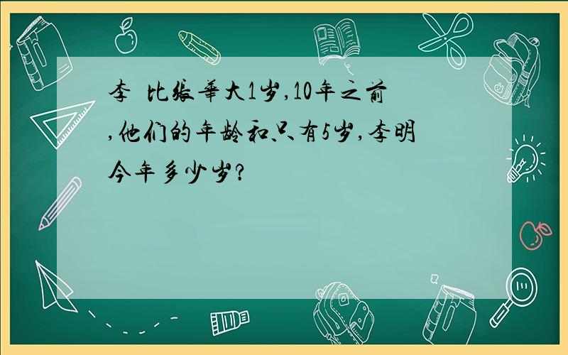 李眀比张华大1岁,10年之前,他们的年龄和只有5岁,李明今年多少岁?