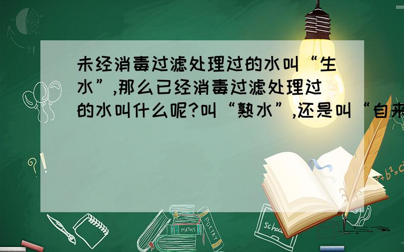 未经消毒过滤处理过的水叫“生水”,那么已经消毒过滤处理过的水叫什么呢?叫“熟水”,还是叫“自来水”