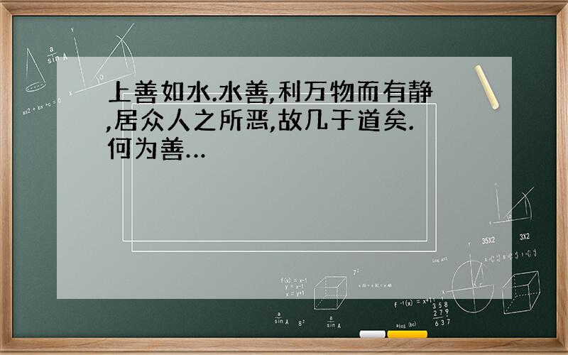 上善如水.水善,利万物而有静,居众人之所恶,故几于道矣.何为善…