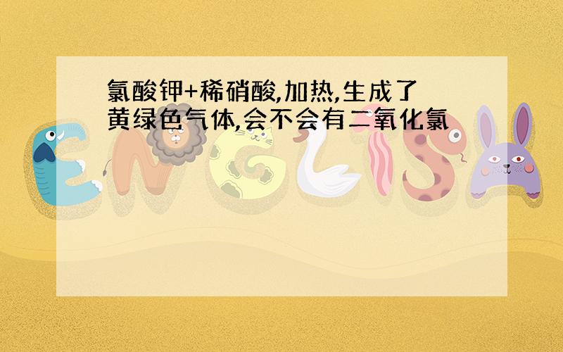 氯酸钾+稀硝酸,加热,生成了黄绿色气体,会不会有二氧化氯