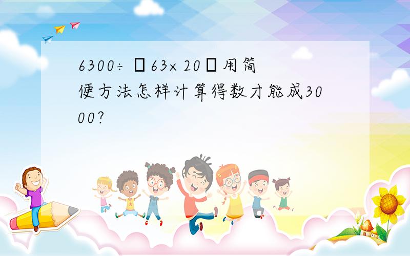 6300÷﹙63×20﹚用简便方法怎样计算得数才能成3000?