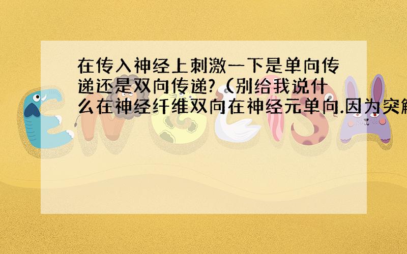 在传入神经上刺激一下是单向传递还是双向传递?（别给我说什么在神经纤维双向在神经元单向.因为突触,但传入神经不是轴突组成的