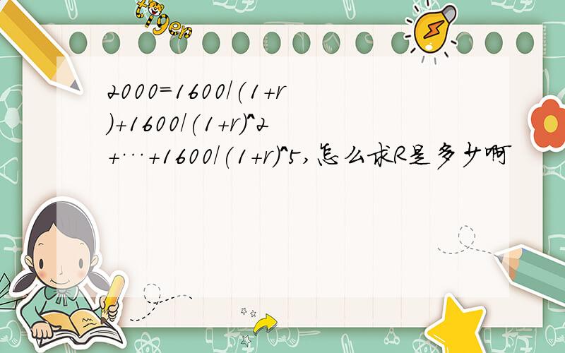 2000=1600/(1+r)+1600/(1+r)^2+…+1600/(1+r)^5,怎么求R是多少啊