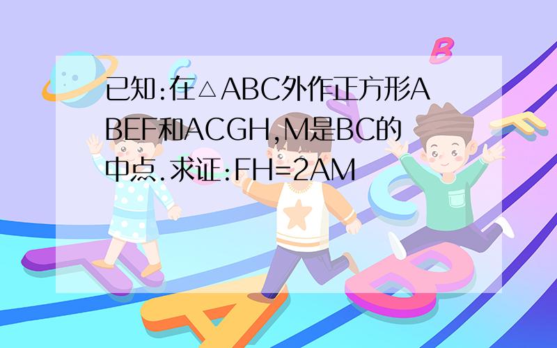 已知:在△ABC外作正方形ABEF和ACGH,M是BC的中点.求证:FH=2AM