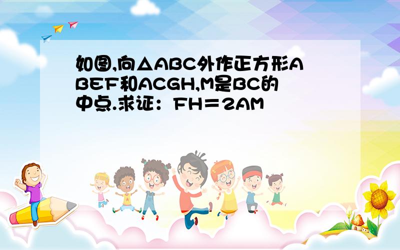 如图,向△ABC外作正方形ABEF和ACGH,M是BC的中点.求证：FH＝2AM