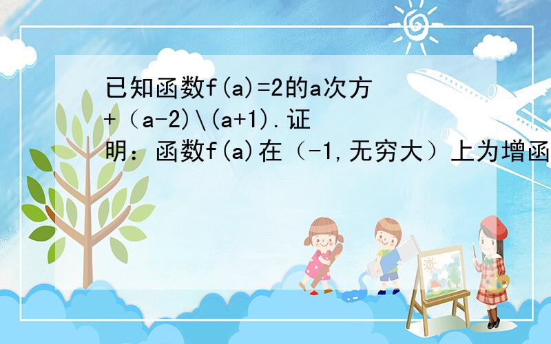 已知函数f(a)=2的a次方+（a-2)\(a+1).证明：函数f(a)在（-1,无穷大）上为增函数.