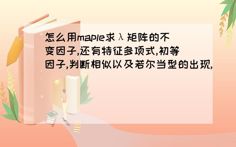 怎么用maple求λ矩阵的不变因子,还有特征多项式,初等因子,判断相似以及若尔当型的出现,